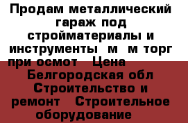 Продам металлический гараж под стройматериалы и инструменты 2м/3м,торг при осмот › Цена ­ 20 000 - Белгородская обл. Строительство и ремонт » Строительное оборудование   